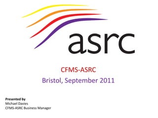 Presented by
Michael Davies
CFMS-ASRC Business Manager
CFMS-ASRC
Bristol, September 2011
 