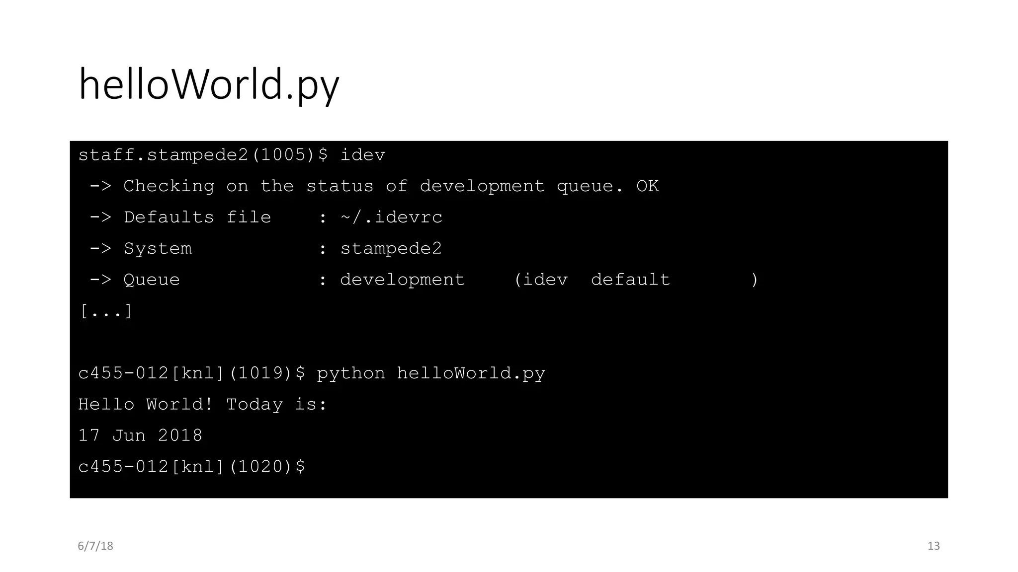 helloWorld.py
staff.stampede2(1005)$ idev
-> Checking on the status of development queue. OK
-> Defaults file : ~/.idevrc
-> System : stampede2
-> Queue : development (idev default )
[...]
c455-012[knl](1019)$ python helloWorld.py
Hello World! Today is:
17 Jun 2018
c455-012[knl](1020)$
6/7/18 13
 
