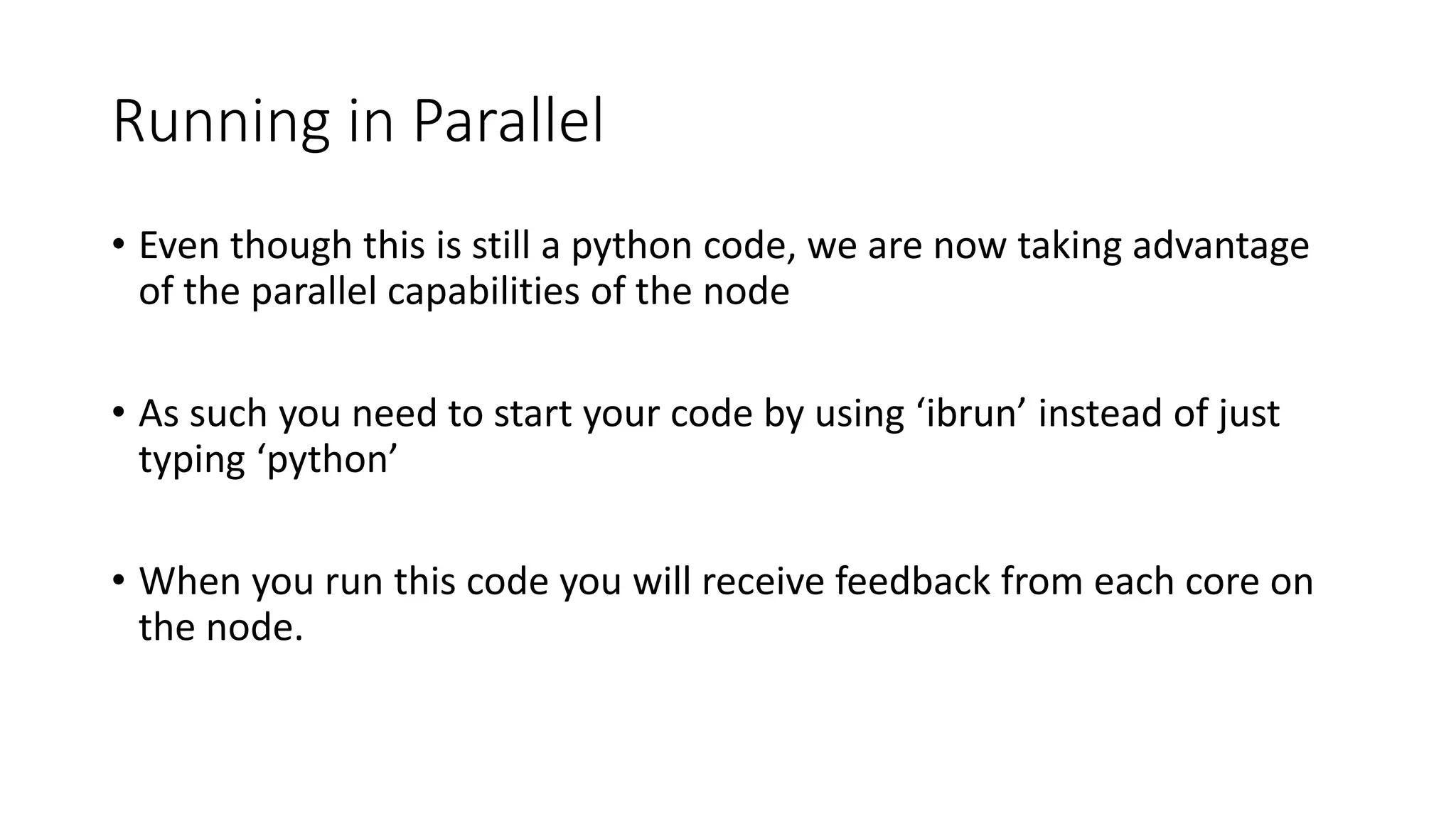 Running in Parallel
• Even though this is still a python code, we are now taking advantage
of the parallel capabilities of the node
• As such you need to start your code by using ‘ibrun’ instead of just
typing ‘python’
• When you run this code you will receive feedback from each core on
the node.
 