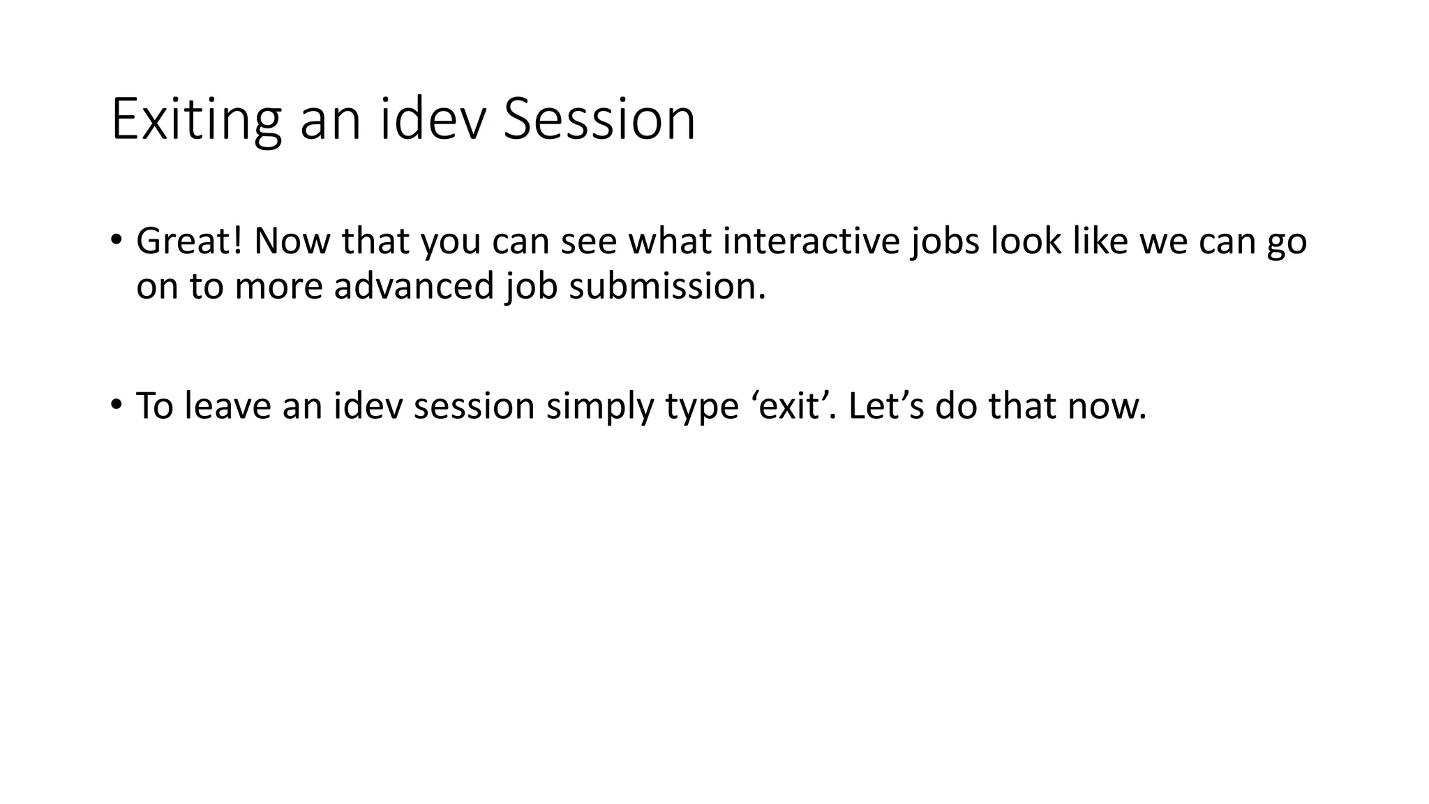 Exiting an idev Session
• Great! Now that you can see what interactive jobs look like we can go
on to more advanced job submission.
• To leave an idev session simply type ‘exit’. Let’s do that now.
 