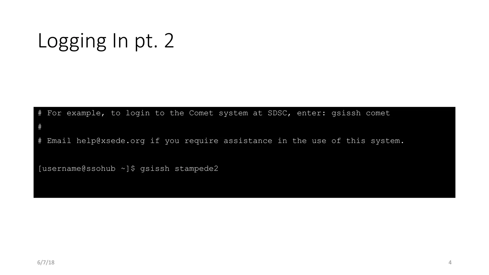 Logging In pt. 2
# For example, to login to the Comet system at SDSC, enter: gsissh comet
#
# Email help@xsede.org if you require assistance in the use of this system.
[username@ssohub ~]$ gsissh stampede2
6/7/18 4
 
