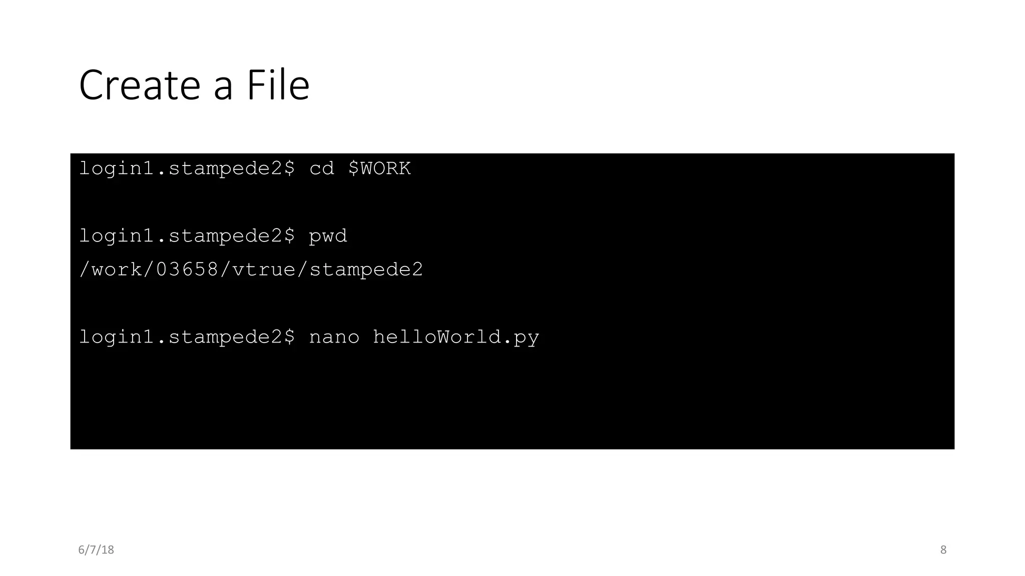 Create a File
login1.stampede2$ cd $WORK
login1.stampede2$ pwd
/work/03658/vtrue/stampede2
login1.stampede2$ nano helloWorld.py
6/7/18 8
 