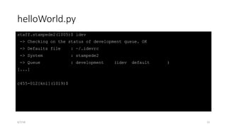 helloWorld.py
staff.stampede2(1005)$ idev
-> Checking on the status of development queue. OK
-> Defaults file : ~/.idevrc
-> System : stampede2
-> Queue : development (idev default )
[...]
c455-012[knl](1019)$
6/7/18 12
 