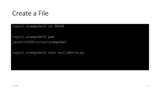 Create a File
login1.stampede2$ cd $WORK
login1.stampede2$ pwd
/work/03658/vtrue/stampede2
login1.stampede2$ nano helloWorld.py
6/7/18 8
 