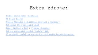 Extra zdroje:
Osobní brand podle Sibiřanky
FB Graph Search
Angela Ahrendts o digitální revoluci u Burberry
Jak dělat PR v digitální době
Case: Digitál u D&G a Proenza Schouler
Jak se sociálními sítěmi “bojuje” WWD
15 nejlepší značek na sociální sítích podle Fashionista.com
 