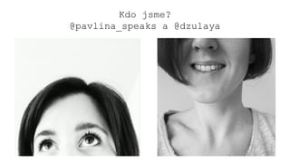 Kdo jsme?
@pavlina_speaks a @dzulaya
 