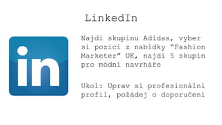 LinkedIn
Najdi skupinu Adidas, vyber
si pozici z nabídky “Fashion
Marketer” UK, najdi 5 skupin
pro módní navrháře
Ukol: Uprav si profesionální
profil, požádej o doporučení
 