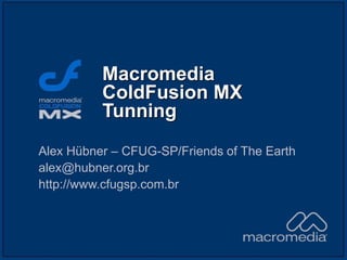Macromedia
ColdFusion MX
Tunning
Alex Hübner – CFUG-SP/Friends of The Earth
alex@hubner.org.br
http://www.cfugsp.com.br
 