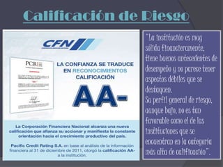 Calificación de Riesgo
                "La institución es muy
                sólida financieramente,
                tiene buenos antecedentes de
                desempeño y no parece tener
                aspectos débiles que se
                destaquen.
                Su perfil general de riesgo,
                aunque bajo, no es tan
                favorable como el de las
                instituciones que se
                encuentran en la categoría
                más alta de calificación".
 