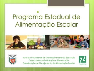 
Instituto Paranaense de Desenvolvimento da Educação
Departamento de Nutrição e Alimentação
Coordenação de Planejamento da Alimentação Escolar
Programa Estadual de
Alimentação Escolar
 