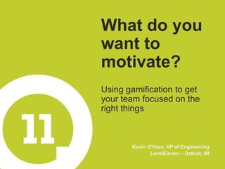 What do you
want to
motivate?
Using gamification to get
your team focused on the
right things
 