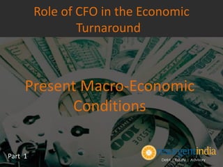 Present Macro-Economic
Conditions
Part 1
Role of CFO in the Economic
Turnaround
 