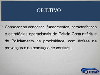 OBJETIVO
 Conhecer os conceitos, fundamentos, características
e estratégias operacionais de Polícia Comunitária e
de Poli...