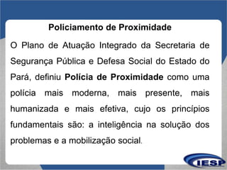 Policiamento de Proximidade
O Plano de Atuação Integrado da Secretaria de
Segurança Pública e Defesa Social do Estado do
P...