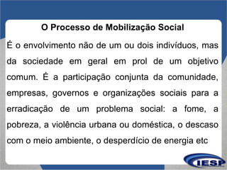 O Processo de Mobilização Social
É o envolvimento não de um ou dois indivíduos, mas
da sociedade em geral em prol de um ob...