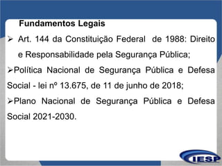 Fundamentos Legais
 Art. 144 da Constituição Federal de 1988: Direito
e Responsabilidade pela Segurança Pública;
Polític...