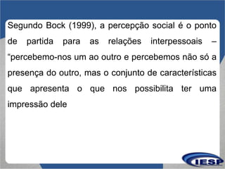 Segundo Bock (1999), a percepção social é o ponto
de partida para as relações interpessoais –
“percebemo-nos um ao outro e...