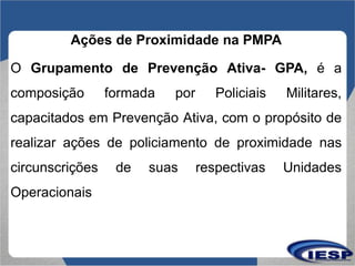 Ações de Proximidade na PMPA
O Grupamento de Prevenção Ativa- GPA, é a
composição formada por Policiais Militares,
capacit...