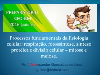 Processos fundamentais da fisiologia
celular: respiração, fotossíntese, síntese
protéica e divisão celular – mitose e
meiose.
Prof. Alexssander Gonçalves de Lima
ag.lima@hotmail.com
 
