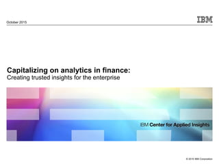 © 2015 IBM Corporation
Capitalizing on analytics in finance:
Creating trusted insights for the enterprise
October 2015
 