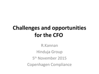 Challenges and opportunities
for the CFO
R.Kannan
Hinduja Group
5th
November 2015
Copenhagen Compliance
 