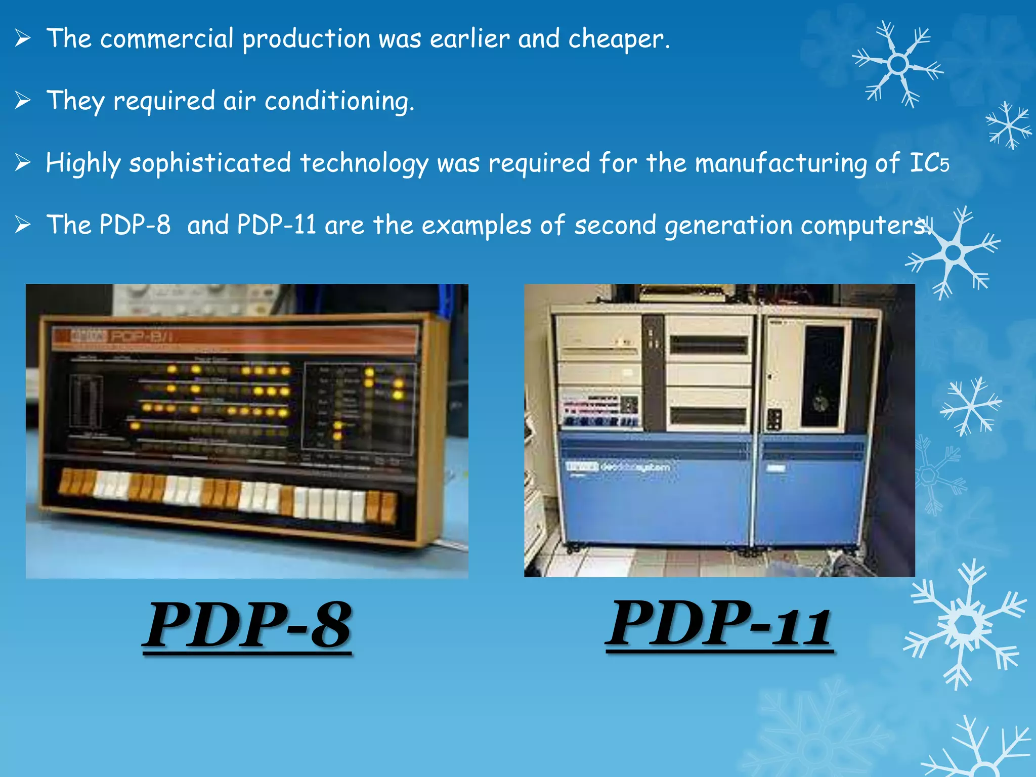  The commercial production was earlier and cheaper.
 They required air conditioning.
 Highly sophisticated technology was required for the manufacturing of IC5
 The PDP-8 and PDP-11 are the examples of second generation computers.
PDP-8 PDP-11
 
