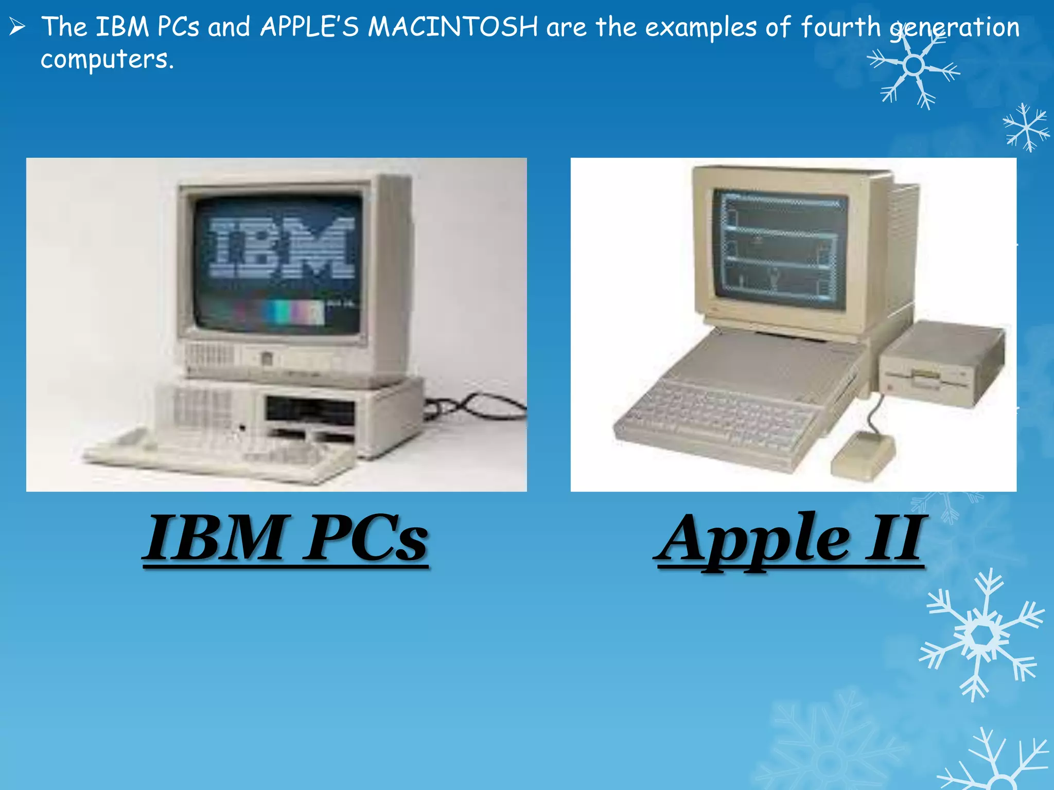  The IBM PCs and APPLE’S MACINTOSH are the examples of fourth generation
computers.
IBM PCs Apple II
 