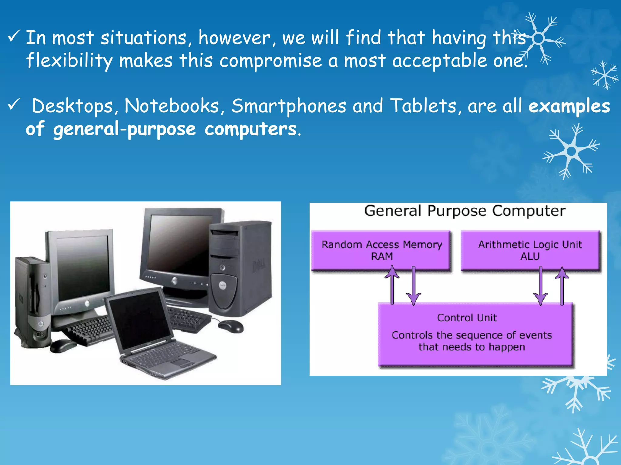  In most situations, however, we will find that having this
flexibility makes this compromise a most acceptable one.
 Desktops, Notebooks, Smartphones and Tablets, are all examples
of general-purpose computers.
 