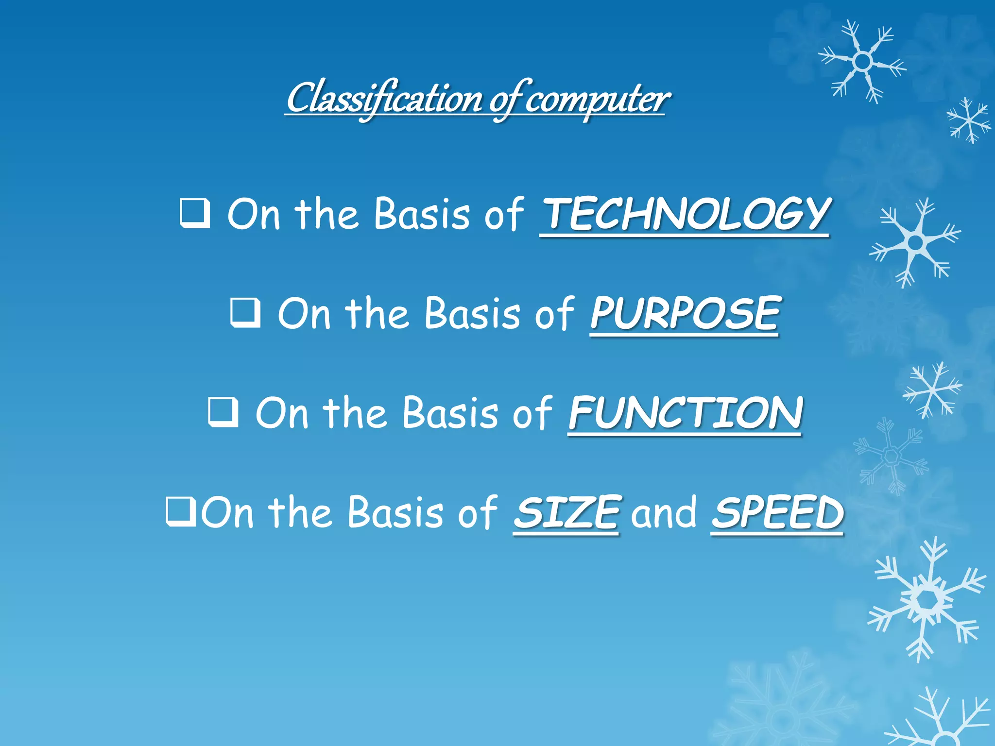 Classificationof computer
 On the Basis of TECHNOLOGY
 On the Basis of PURPOSE
 On the Basis of FUNCTION
On the Basis of SIZE and SPEED
 