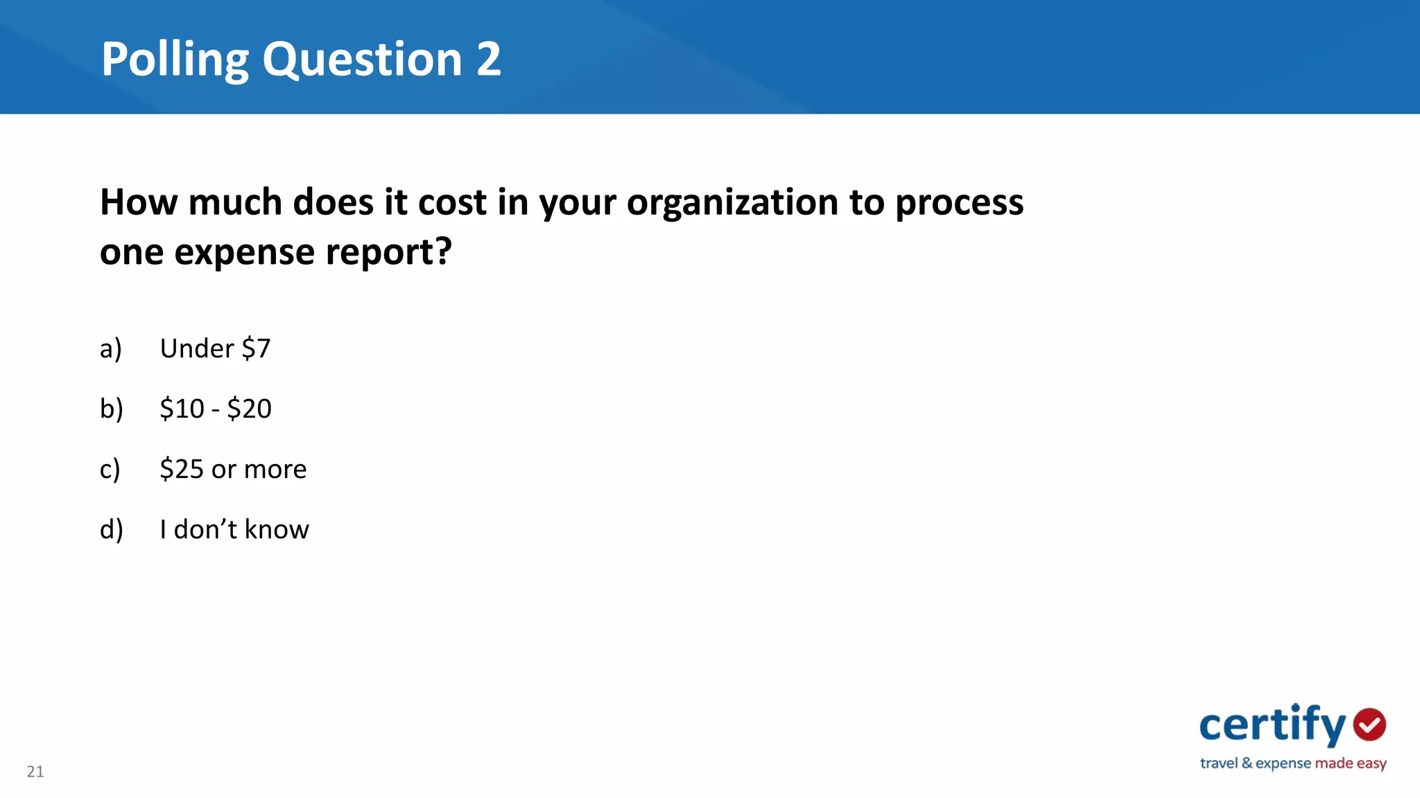 21
Polling Question 2
a) Under $7
b) $10 - $20
c) $25 or more
d) I don’t know
How much does it cost in your organization to process
one expense report?
 