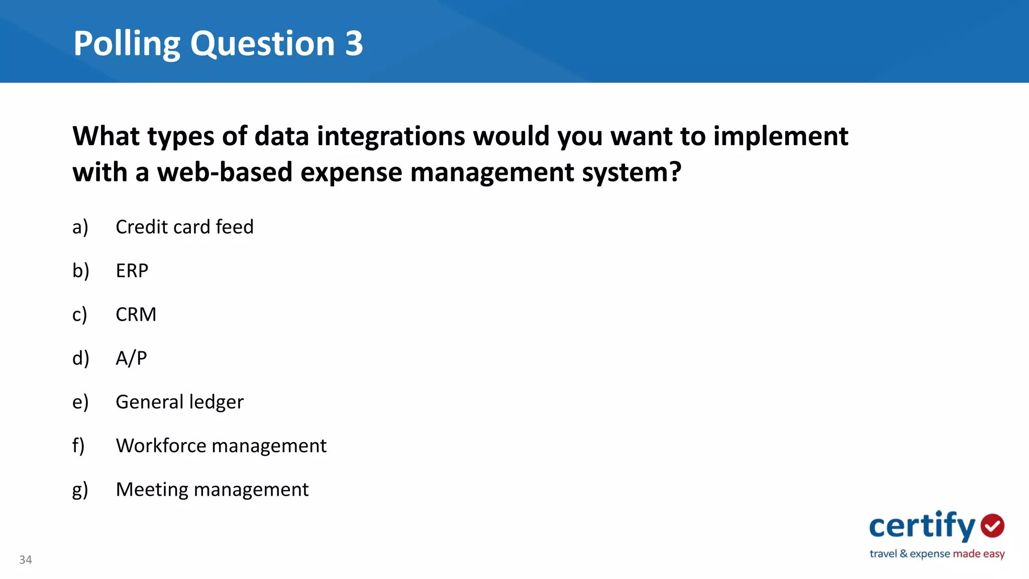 34
Polling Question 3
a) Credit card feed
b) ERP
c) CRM
d) A/P
e) General ledger
f) Workforce management
g) Meeting management
What types of data integrations would you want to implement
with a web-based expense management system?
 