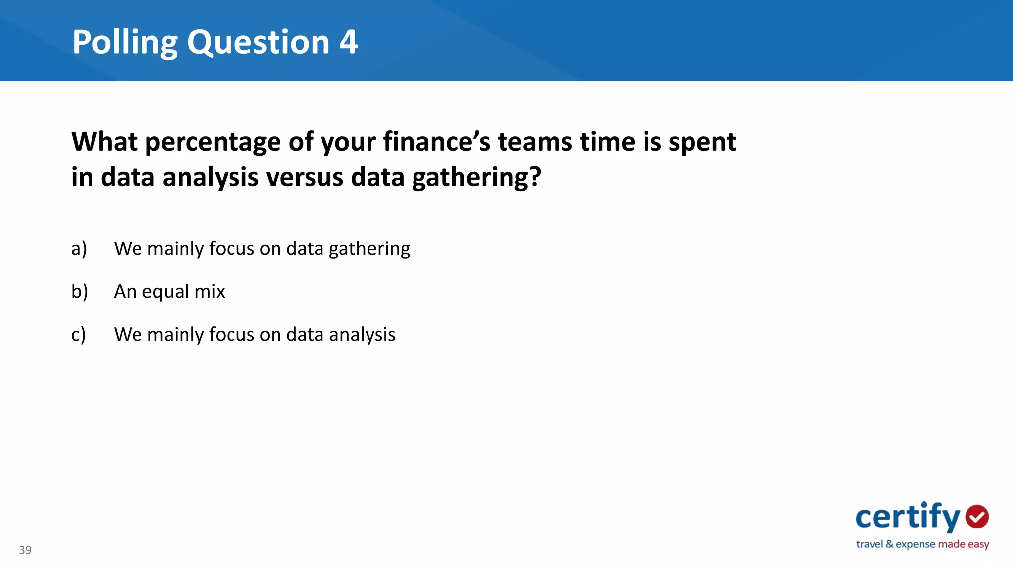 39
Polling Question 4
a) We mainly focus on data gathering
b) An equal mix
c) We mainly focus on data analysis
What percentage of your finance’s teams time is spent
in data analysis versus data gathering?
 