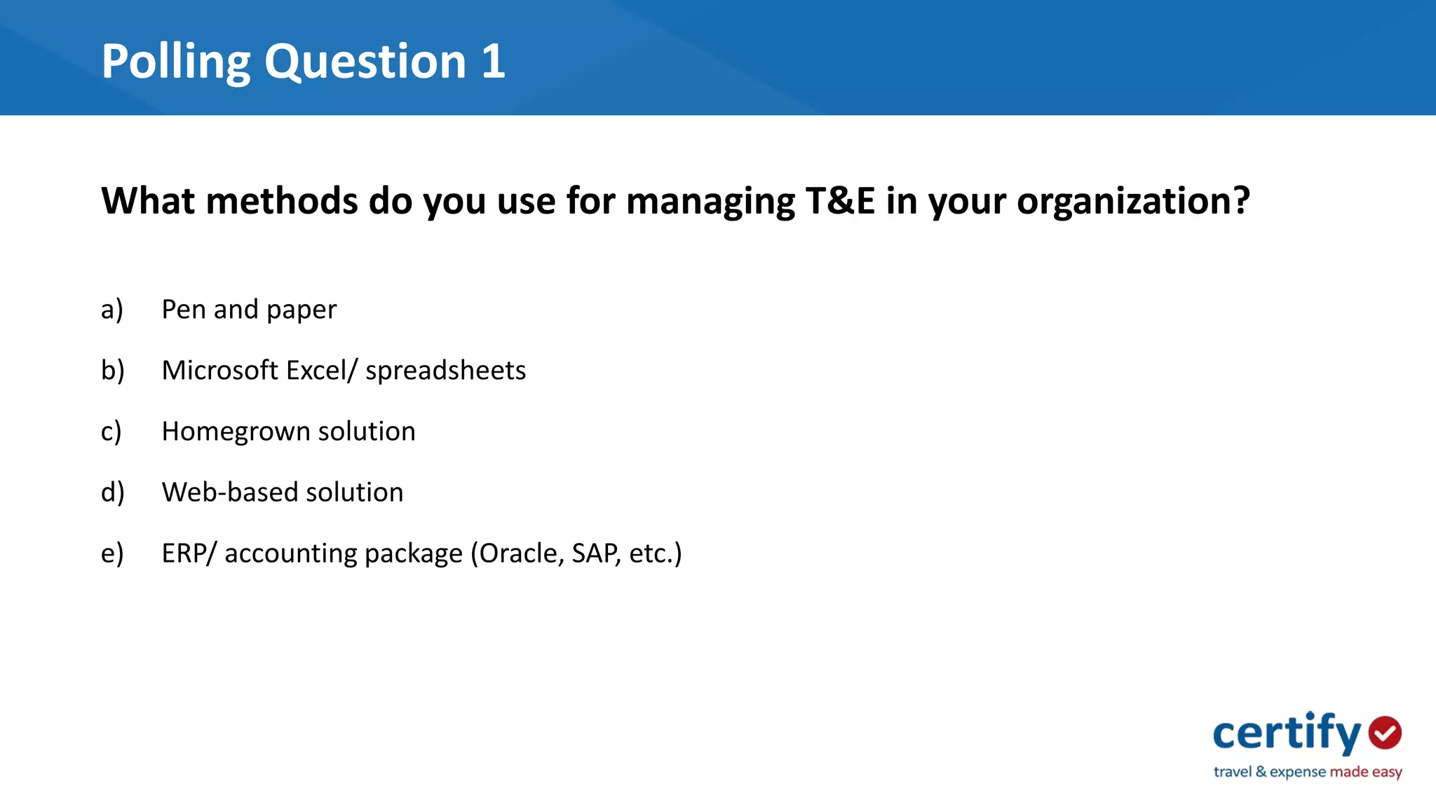Polling Question 1
a) Pen and paper
b) Microsoft Excel/ spreadsheets
c) Homegrown solution
d) Web-based solution
e) ERP/ accounting package (Oracle, SAP, etc.)
What methods do you use for managing T&E in your organization?
 