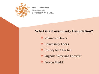 What is a Community Foundation?
    Volunteer Driven
    Community Focus
    Charity for Charities
    Support “Now and Forever”
    Proven Model
 
