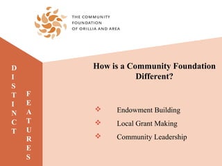D       How is a Community Foundation
I                  Different?
S
T   F
I   E
    A       Endowment Building
N
C   T       Local Grant Making
T   U
    R       Community Leadership
    E
    S
 