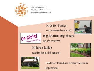 Kids for Turtles
              (environmental education)

          Big Brothers Big Sisters
          (go-girl program)


Hillcrest Lodge
(garden for at-risk seniors)


             Coldwater Canadiana Heritage Museum
             (equipment)
 