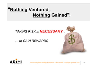 Nothing Ventured,
Nothing Gained !
TAKING RISK is NECESSARY ..
… to GAIN REWARDS
16Re-focusing ERM Strategy & Practices – ...