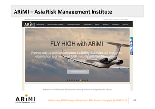 ARiMI	–	Asia	Risk	Management	Institute	
Re-focusing ERM Strategy & Practices – Marc Ronez - Copyright @ ARiMI 2015 62
 