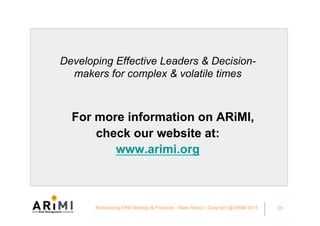 65
For more information on ARiMI,
check our website at:
www.arimi.org
Re-focusing ERM Strategy & Practices – Marc Ronez - ...