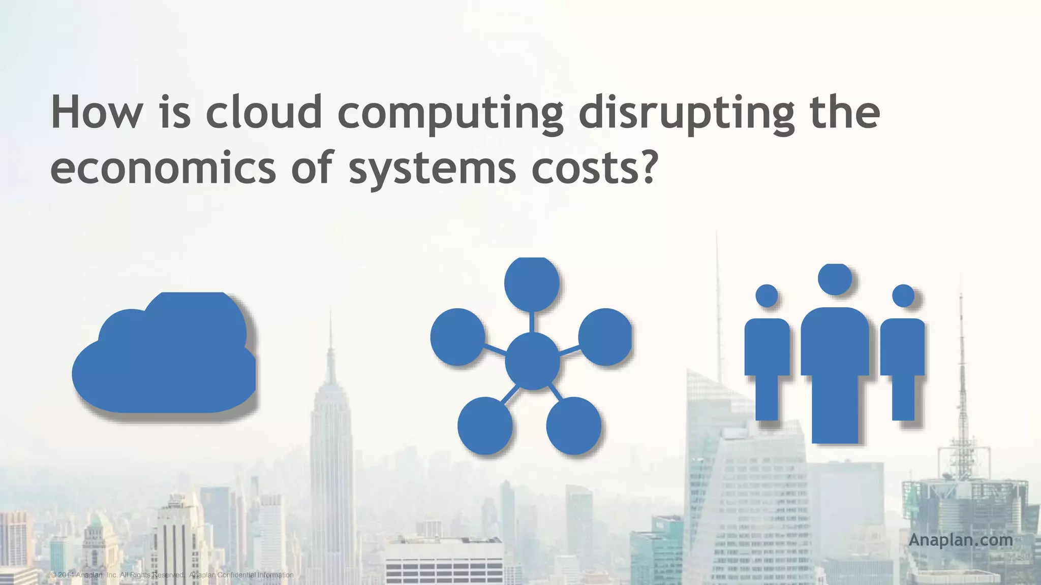 © 2014 Anaplan, Inc. All Rights Reserved. Anaplan Confidential Information
How is cloud computing disrupting the
economics of systems costs?
Anaplan.com
 