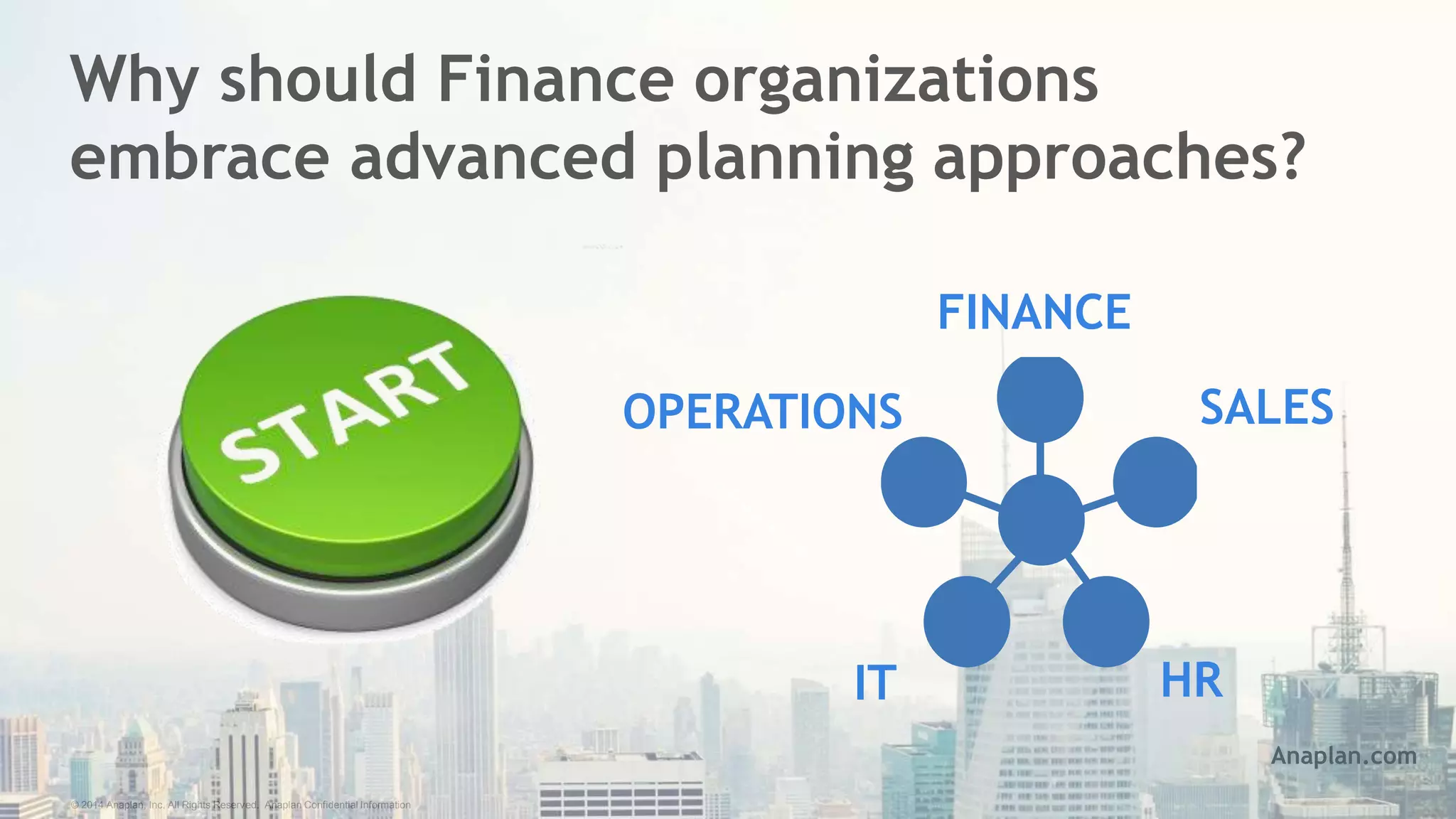 © 2014 Anaplan, Inc. All Rights Reserved. Anaplan Confidential Information
Why should Finance organizations
embrace advanced planning approaches?
FINANCE
HRIT
SALESOPERATIONS
Anaplan.com
 