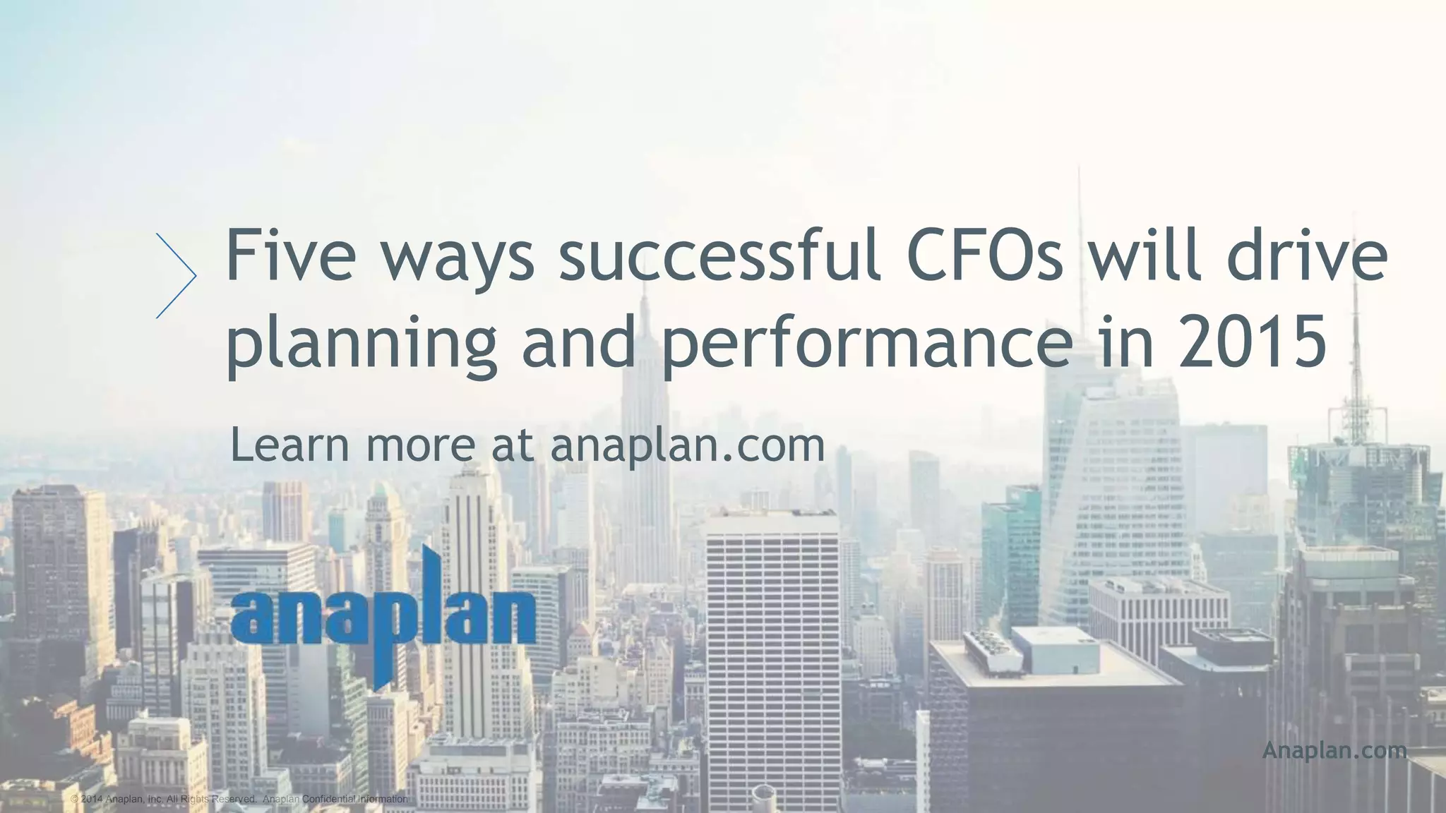 © 2014 Anaplan, Inc. All Rights Reserved. Anaplan Confidential Information
Five ways successful CFOs will drive
planning and performance in 2015
Anaplan.com
Learn more at anaplan.com
 