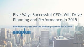 © 2014 Anaplan, Inc. All Rights Reserved. Anaplan Confidential Information
Five Ways Successful CFOs Will Drive
Planning and Performance in 2015
Presentation slides from the webinar published by CFO.com
Anaplan.com
 