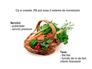 Ca si orasele, RS pot avea 2 sisteme de monetizare Servicii : - publicitate - servicii premium Taxe : - flat fee - functie de nr.de fani /clienti /tranzactii 