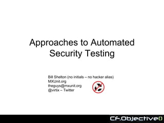 Approaches to Automated
    Security Testing

    Bill Shelton (no initials – no hacker alias)
    MXUnit.org
    theguys@mxunit.org
    @virtix – Twitter
 