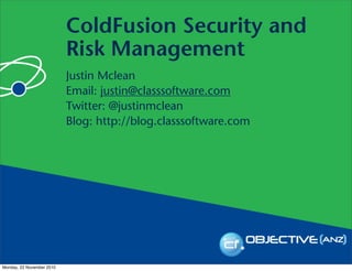 ColdFusion Security and
Risk Management
Justin Mclean
Email: justin@classsoftware.com
Twitter: @justinmclean
Blog: http://blog.classsoftware.com
Monday, 22 November 2010
 
