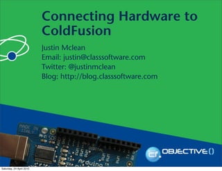 Connecting Hardware to
                          ColdFusion
                          Justin Mclean
                          Email: justin@classsoftware.com
                          Twitter: @justinmclean
                          Blog: http://blog.classsoftware.com




Saturday, 24 April 2010
 