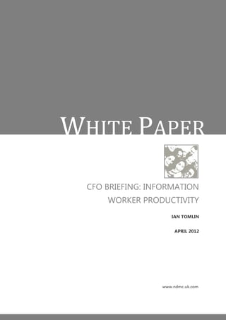 WHITE PAPER
  CFO BRIEFING: INFORMATION
      WORKER PRODUCTIVITY
                     IAN TOMLIN


                       APRIL 2012




                  www.ndmc.uk.com
 
