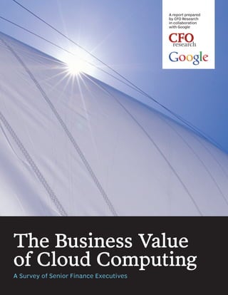 A report prepared
                                        by CFO Research
                                        in collaboration
                                        with Google




The Business Value
of Cloud Computing
A Survey of Senior Finance Executives
 
