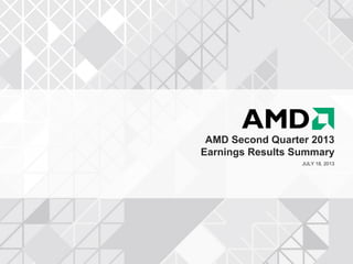AMD Second Quarter 2013
Earnings Results Summary
JULY 18, 2013
 